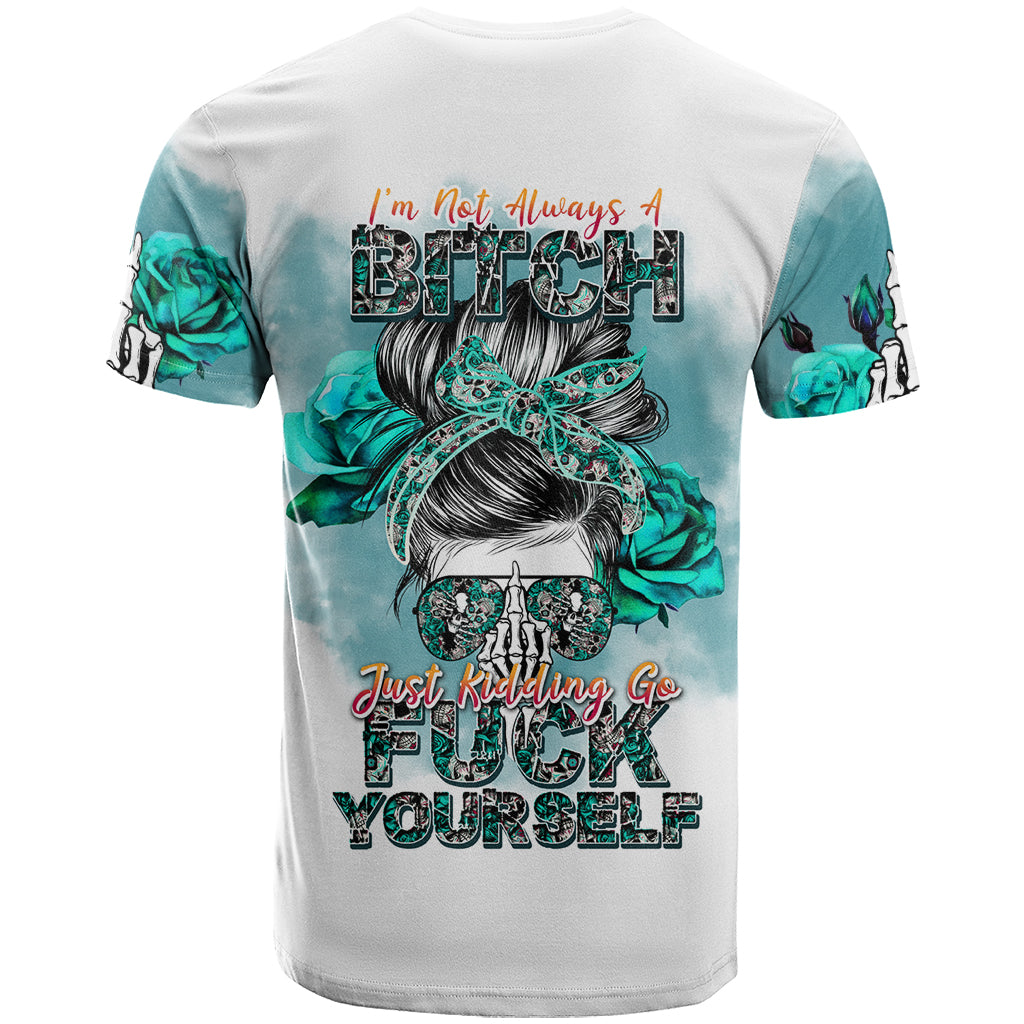 Im Not Always A Bitch Just Kidding Go Fuck Yourself T-Shirt Graphic Tee